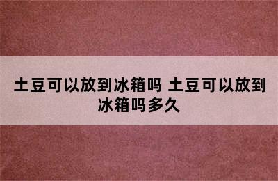 土豆可以放到冰箱吗 土豆可以放到冰箱吗多久